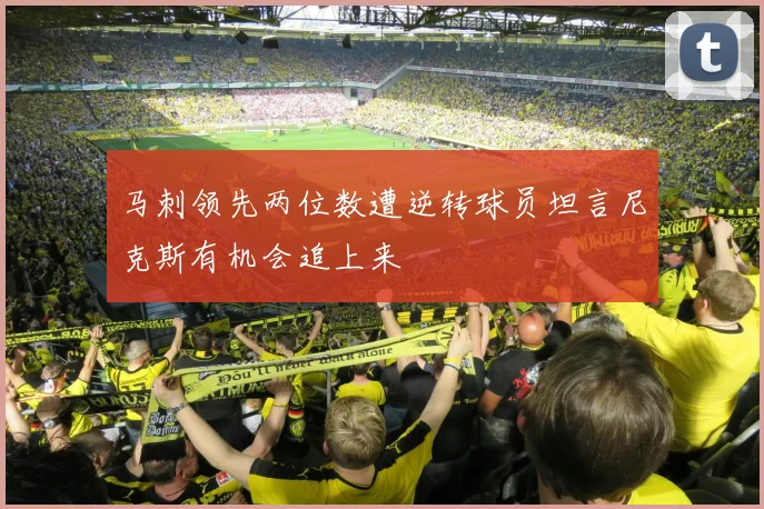 马刺领先两位数遭逆转球员坦言尼克斯有机会追上来