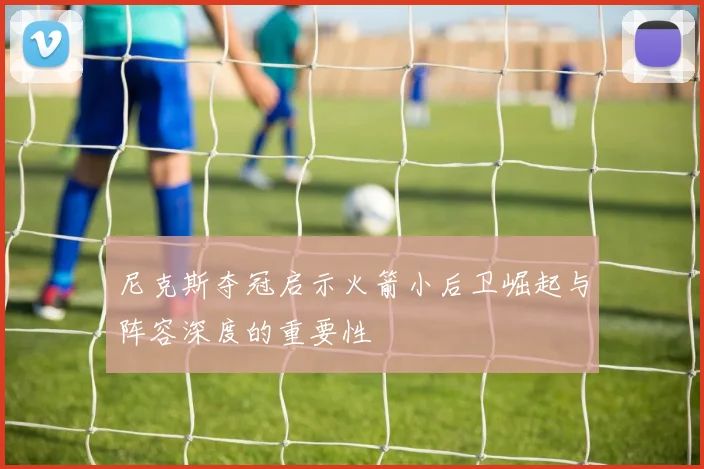 尼克斯夺冠启示火箭小后卫崛起与阵容深度的重要性