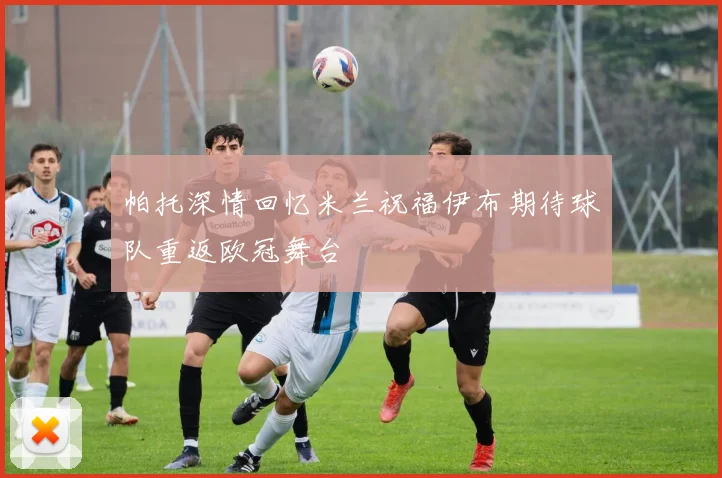 帕托深情回忆米兰祝福伊布期待球队重返欧冠舞台