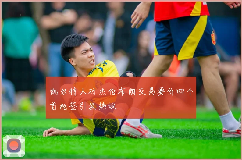 凯尔特人对杰伦布朗交易要价四个首轮签引发热议