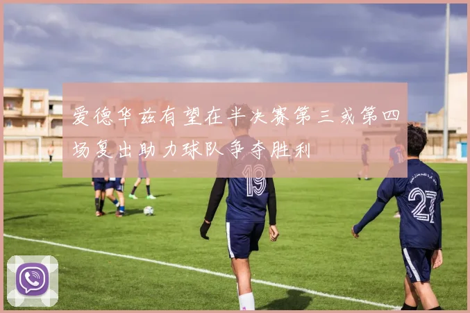 爱德华兹有望在半决赛第三或第四场复出助力球队争夺胜利