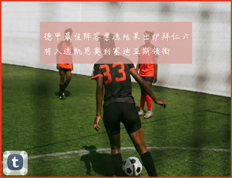 德甲最佳阵容票选结果出炉拜仁六将入选凯恩奥利塞迪亚斯领衔