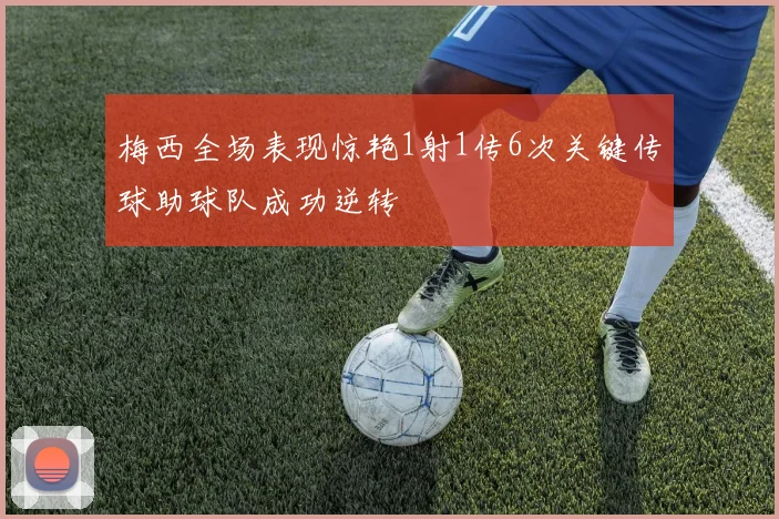 梅西全场表现惊艳1射1传6次关键传球助球队成功逆转
