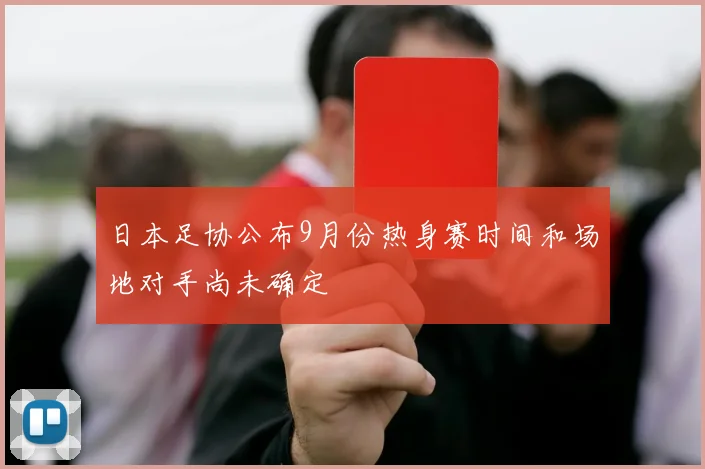 日本足协公布9月份热身赛时间和场地对手尚未确定