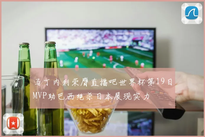 马丁内利荣膺直播吧世界杯第19日MVP助巴西绝杀日本展现实力