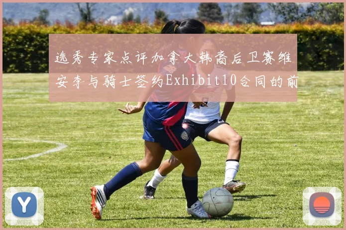 选秀专家点评加拿大韩裔后卫赛维安李与骑士签约Exhibit10合同的前景分析