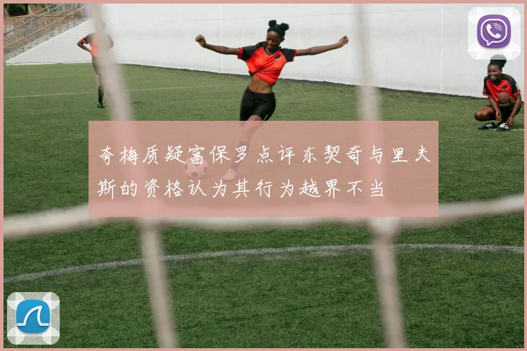 夸梅质疑富保罗点评东契奇与里夫斯的资格认为其行为越界不当