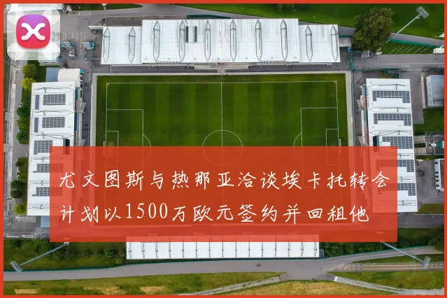 尤文图斯与热那亚洽谈埃卡托转会计划以1500万欧元签约并回租他