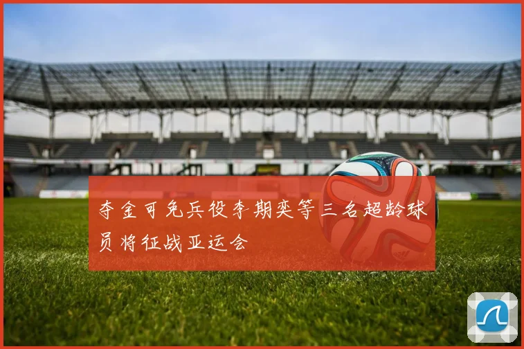 夺金可免兵役李期奕等三名超龄球员将征战亚运会
