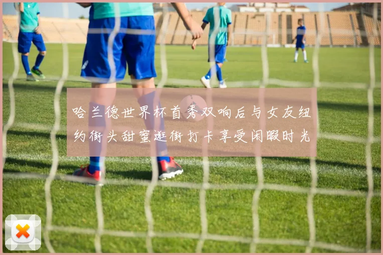 哈兰德世界杯首秀双响后与女友纽约街头甜蜜逛街打卡享受闲暇时光